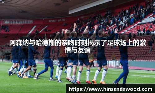 阿森纳与哈德斯的亲吻时刻揭示了足球场上的激情与友谊