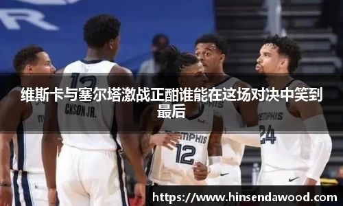 维斯卡与塞尔塔激战正酣谁能在这场对决中笑到最后