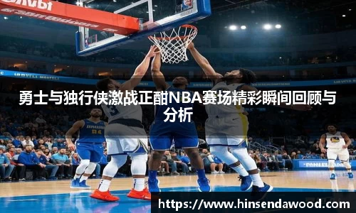 勇士与独行侠激战正酣NBA赛场精彩瞬间回顾与分析