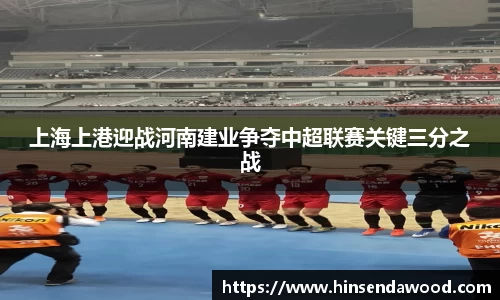 上海上港迎战河南建业争夺中超联赛关键三分之战