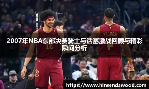 2007年NBA东部决赛骑士与活塞激战回顾与精彩瞬间分析