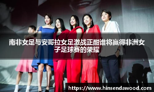南非女足与安哥拉女足激战正酣谁将赢得非洲女子足球赛的荣耀