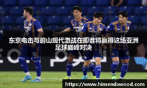 东京电击与蔚山现代激战在即谁将赢得这场亚洲足球巅峰对决
