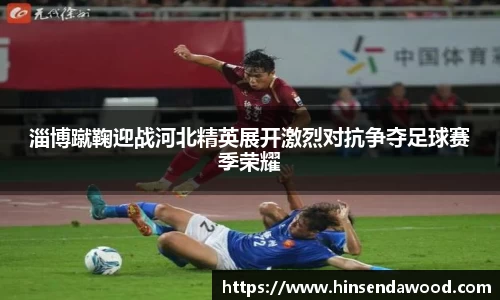 淄博蹴鞠迎战河北精英展开激烈对抗争夺足球赛季荣耀