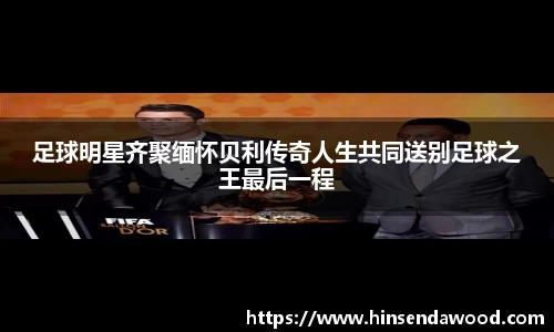 足球明星齐聚缅怀贝利传奇人生共同送别足球之王最后一程